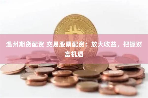 温州期货配资 交易股票配资：放大收益，把握财富机遇