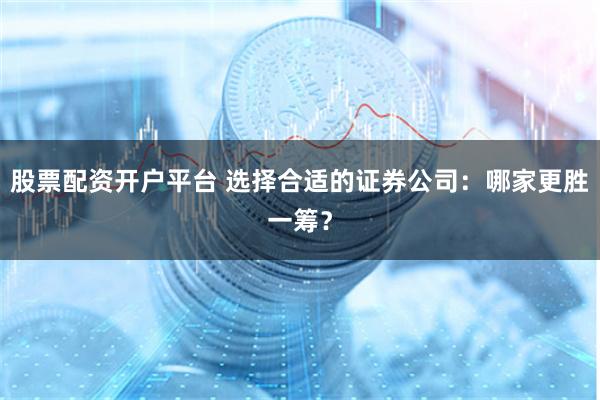 股票配资开户平台 选择合适的证券公司：哪家更胜一筹？