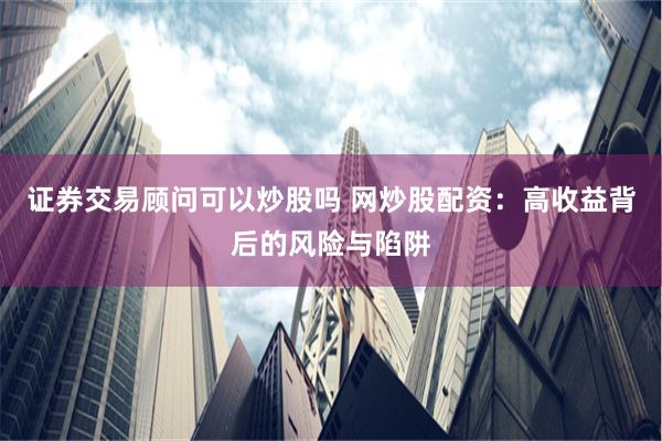 证券交易顾问可以炒股吗 网炒股配资：高收益背后的风险与陷阱