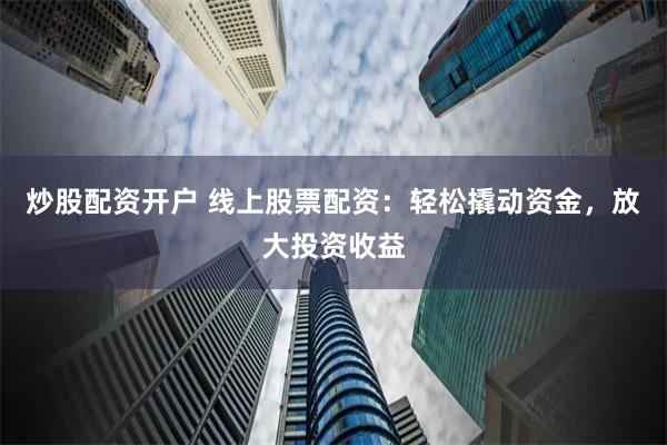 炒股配资开户 线上股票配资：轻松撬动资金，放大投资收益