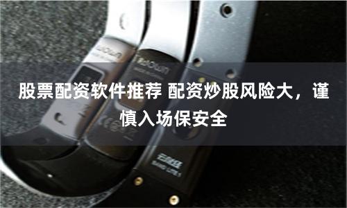 股票配资软件推荐 配资炒股风险大，谨慎入场保安全