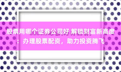 股票用哪个证券公司好 解锁财富新高度：办理股票配资，助力投资腾飞