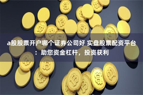 a股股票开户哪个证券公司好 实盘股票配资平台：助您资金杠杆，投资获利