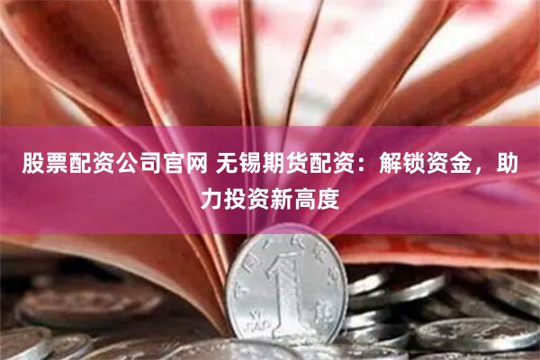 股票配资公司官网 无锡期货配资：解锁资金，助力投资新高度