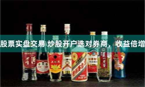 股票实盘交易 炒股开户选对券商，收益倍增