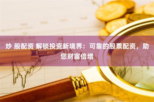 炒 股配资 解锁投资新境界：可靠的股票配资，助您财富倍增