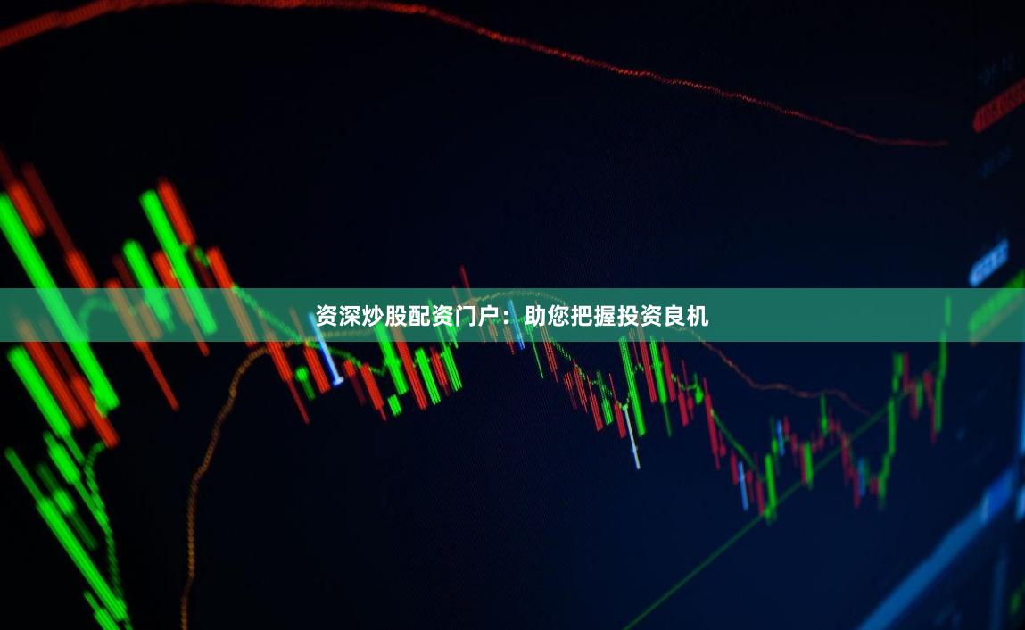 资深炒股配资门户：助您把握投资良机