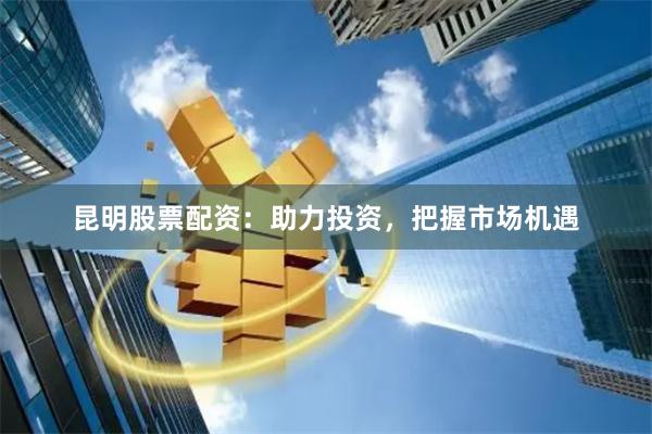 昆明股票配资：助力投资，把握市场机遇
