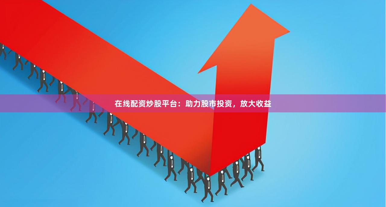 在线配资炒股平台：助力股市投资，放大收益