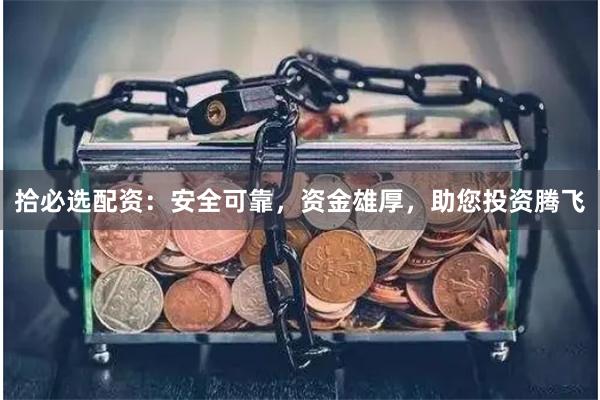 拾必选配资：安全可靠，资金雄厚，助您投资腾飞