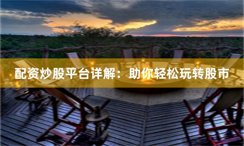 配资炒股平台详解:助你轻松玩转股市