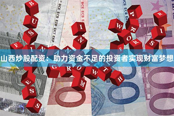 山西炒股配资:助力资金不足的投资者实现财富梦想