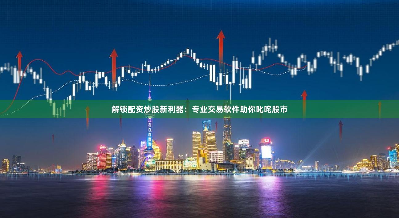 解锁配资炒股新利器：专业交易软件助你叱咤股市