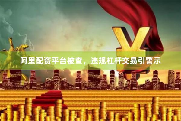 阿里配资平台被查,违规杠杆交易引警示